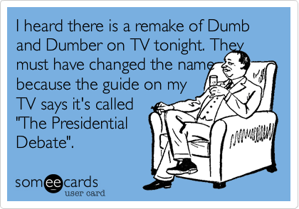 I heard there is a remake of Dumb and Dumber on TV tonight. They
must have changed the name because the guide on my
TV says it's called
"The Presidential
Debate".