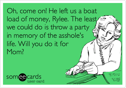 Oh, come on! He left us a boat
load of money, Rylee. The least
we could do is throw a party
in memory of the asshole's
life. Will you do it for
Mom?