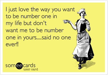 I just love the way you want
to be number one in
my life but don't
want me to be number
one in yours.....said no one
ever!!