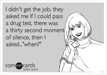 I didn't get the job, they
asked me If I could pass
a drug test, there was
a thirty second moment
of silence, then I
asked..."when?"