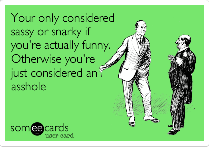 Your only considered
sassy or snarky if
you're actually funny.
Otherwise you're
just considered an
asshole