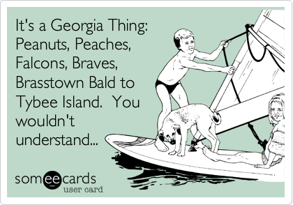 It's a Georgia Thing:
Peanuts, Peaches,
Falcons, Braves,
Brasstown Bald to
Tybee Island. You
wouldn't
understand...