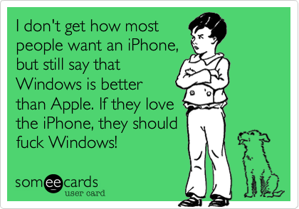 I don't get how most
people want an iPhone,
but still say that
Windows is better
than Apple. If they love
the iPhone, they should
fuck Windows!
