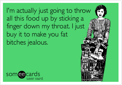 I'm actually just going to throw
all this food up by sticking a
finger down my throat. I just
buy it to make you fat
bitches jealous.