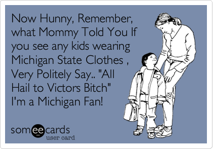 Now Hunny, Remember,
what Mommy Told You If
you see any kids wearing
Michigan State Clothes ,
Very Politely Say.. "All
Hail to Victors Bitch"
I'm a Michigan Fan!