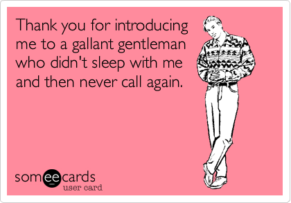 Thank you for introducing
me to a gallant gentleman
who didn't sleep with me
and then never call again.