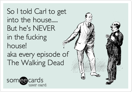 So I told Carl to get
into the house.....
But he's NEVER
in the fucking
house!
aka every episode of
The Walking Dead