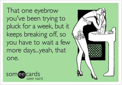 That one eyebrow
you've been trying to
pluck for a week, but it
keeps breaking off, so
you have to wait a few
more days...yeah, that
one.