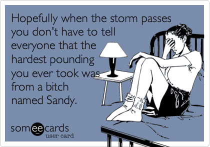 Hopefully when the storm passes
you don't have to tell
everyone that the
hardest pounding
you ever took was
from a bitch
named Sandy.