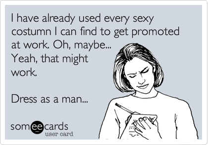 I have already used every sexy costumn I can find to get promoted at work. Oh, maybe...
Yeah, that might
work.
Dress as a man...
