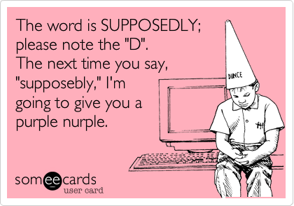 The word is SUPPOSEDLY;
please note the "D".
The next time you say,
"supposebly," I'm
going to give you a
purple nurple.