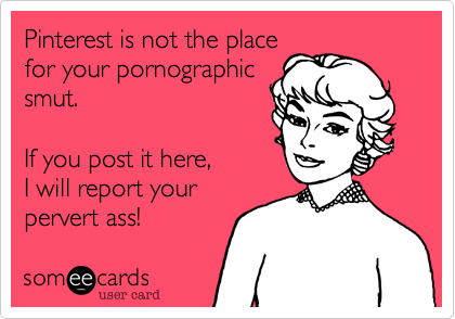 Pinterest is not the place
for your pornographic
smut.
If you post it here,
I will report your
pervert ass!