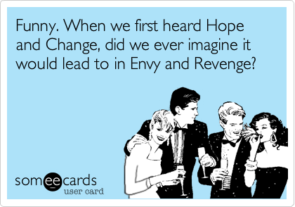 Funny. When we first heard Hope and Change, did we ever imagine it would lead to in Envy and Revenge?