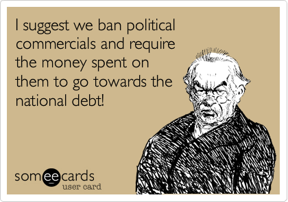 I suggest we ban political commercials and require
the money spent on
them to go towards the
national debt!