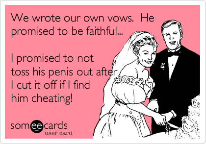We wrote our own vows. He
promised to be faithful...
I promised to not
toss his penis out after
I cut it off if I find
him cheating!