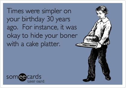 Times were simpler on
your birthday 30 years
ago. For instance, it was
okay to hide your boner
with a cake platter.