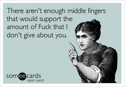 There aren't enough middle fingers
that would support the
amount of Fuck that I
don't give about you.