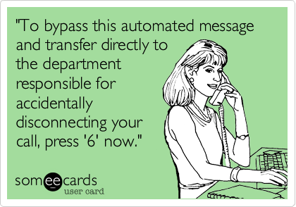 "To bypass this automated message and transfer directly to
the department
responsible for
accidentally
disconnecting your
call, press '6' now."