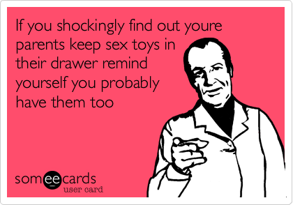 If you shockingly find out youre parents keep sex toys in
their drawer remind
yourself you probably
have them too