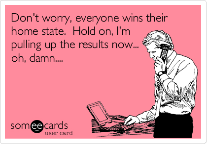 Don't worry, everyone wins their home state. Hold on, I'm
pulling up the results now...
oh, damn....
