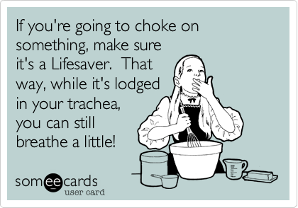 If you're going to choke on something, make sure
it's a Lifesaver. That
way, while it's lodged
in your trachea,
you can still
breathe a little!