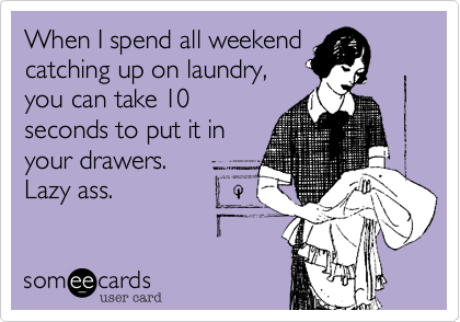 When I spend all weekend
catching up on laundry,
you can take 10
seconds to put it in
your drawers.
Lazy ass.
