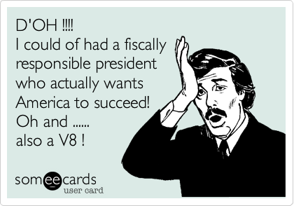 D'OH !!!!
I could of had a fiscally
responsible president
who actually wants
America to succeed!
Oh and ......
also a V8 !