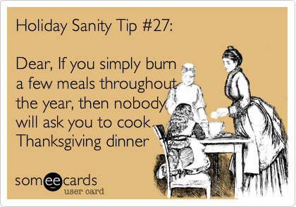 Holiday Sanity Tip #27:
Dear, If you simply burn
a few meals throughout
the year, then nobody
will ask you to cook
Thanksgiving dinner