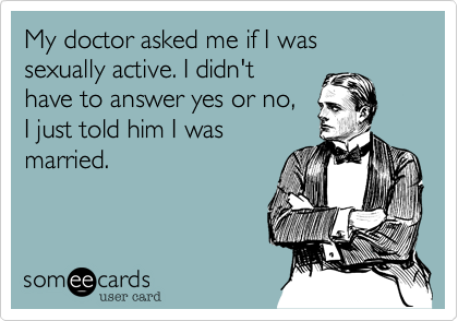 My doctor asked me if I was sexually active. I didn't
have to answer yes or no,
I just told him I was
married.