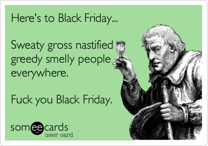Here's to Black Friday...
Sweaty gross nastified
greedy smelly people
everywhere.
Fuck you Black Friday.