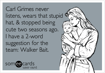 Carl Grimes never
listens, wears that stupid
hat, & stopped being
cute two seasons ago.
I have a 2-word
suggestion for the
team: Walker Bait.