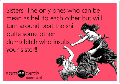 Sisters: The only ones who can be mean as hell to each other but will turn around beat the shit
outta some other
dumb bitch who insults
your sister!!