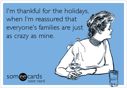 I'm thankful for the holidays,
when I'm reassured that
everyone's families are just
as crazy as mine.
