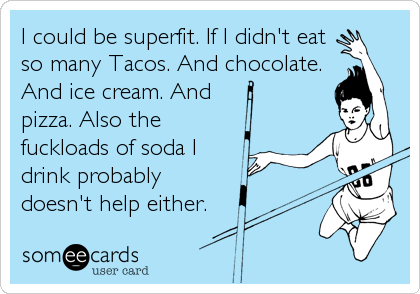 I could be superfit. If I didn't eat
so many Tacos. And chocolate.
And ice cream. And
pizza. Also the
fuckloads of soda I
drink probably
doesn't help either.