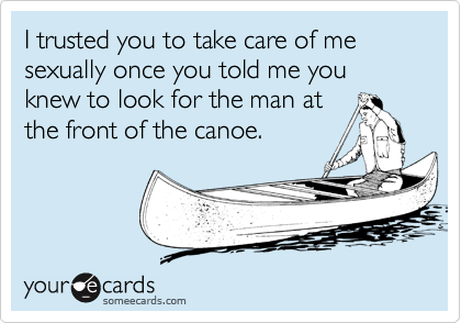 I trusted you to take care of me sexually once you told me you knew to look for the man at
the front of the canoe.