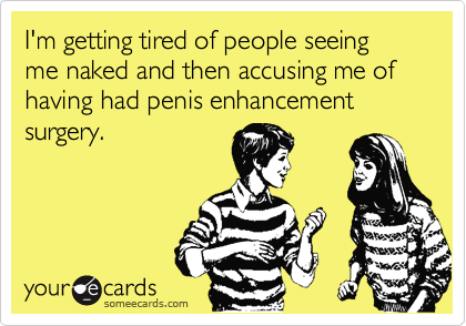 I'm getting tired of people seeing me naked and then accusing me of having had penis enhancement surgery.