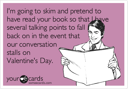 I'm going to skim and pretend to have read your book so that I have several talking points to fall
back on in the event that
our conversation
stalls on
Valentine's Day.