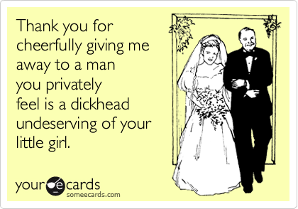 Thank you for
cheerfully giving me
away to a man
you privately
feel is a dickhead
undeserving of your
little girl.