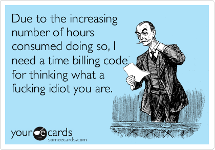 Due to the increasing
number of hours
consumed doing so, I
need a time billing code
for thinking what a
fucking idiot you are.