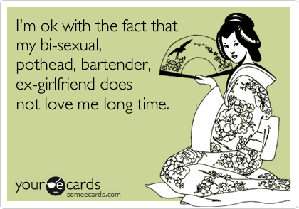 I'm ok with the fact that
my bi-sexual,
pothead, bartender,
ex-girlfriend does
not love me long time.