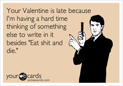Your Valentine is late because
I'm having a hard time
thinking of something
else to write in it
besides "Eat shit and
die."