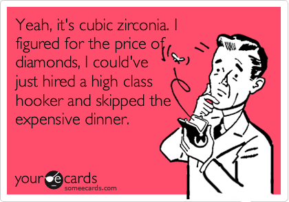 Yeah, it's cubic zirconia. I
figured for the price of
diamonds, I could've
just hired a high class
hooker and skipped the
expensive dinner.