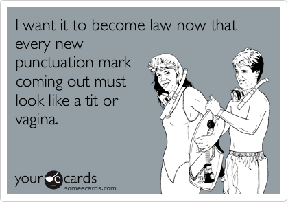 I want it to become law now that every new
punctuation mark
coming out must
look like a tit or
vagina.