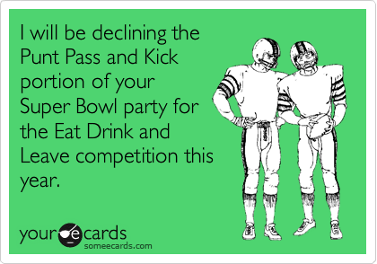 I will be declining the
Punt Pass and Kick
portion of your
Super Bowl party for
the Eat Drink and
Leave competition this
year.