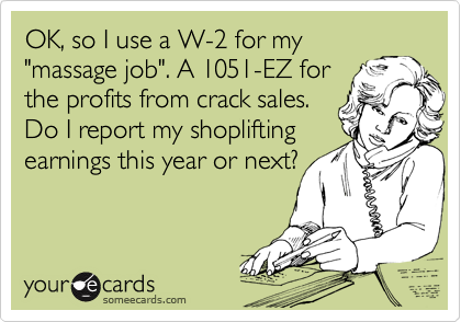 OK, so I use a W-2 for my
"massage job". A 1051-EZ for
the profits from crack sales.
Do I report my shoplifting
earnings this year or next?