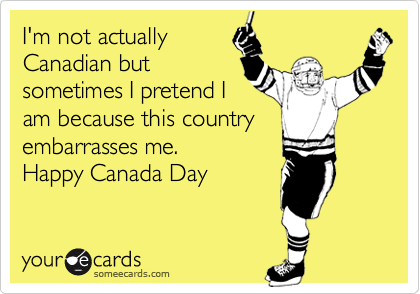I'm not actually
Canadian but
sometimes I pretend I
am because this country
embarrasses me.
Happy Canada Day