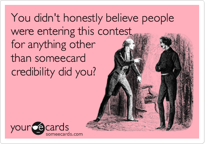 You didn't honestly believe people were entering this contest
for anything other
than someecard
credibility did you?