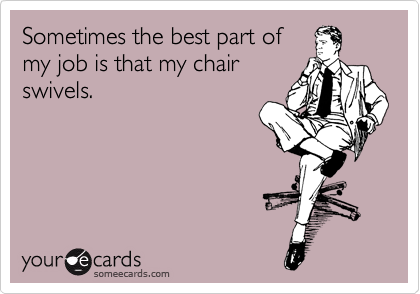 Funny Workplace Ecard: Sometimes the best part of my job is that my chair swivels.