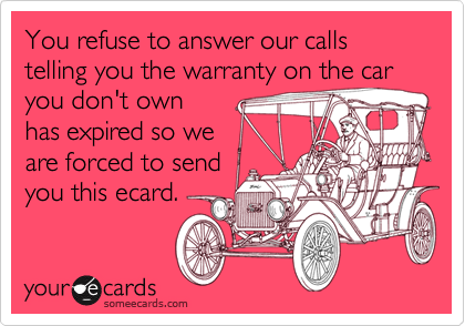 You refuse to answer our calls telling you the warranty on the car
you don't own
has expired so we
are forced to send
you this ecard.