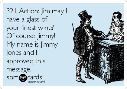 321 Action: Jim may I
have a glass of
your finest wine?
Of course Jimmy!
My name is Jimmy
Jones and I
approved this
message.